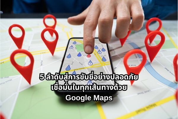 .5 ขั้นตอน ขับขี่ปลอดภัย มั่นใจทุกเส้นทางกับ Google Maps.